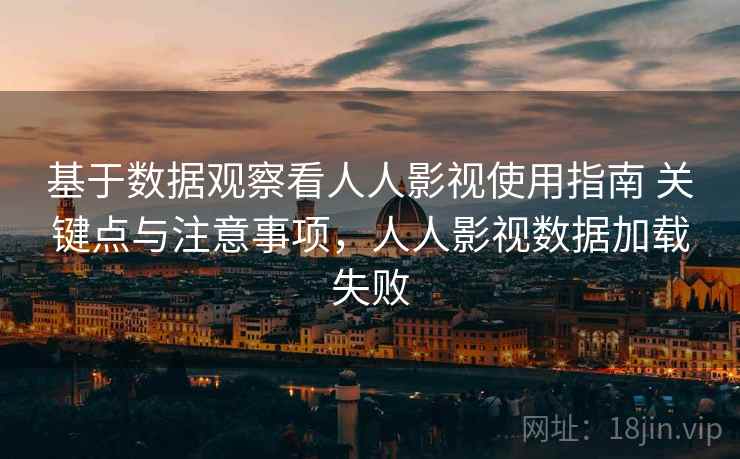 基于数据观察看人人影视使用指南 关键点与注意事项,人人影视数据加载失败 基于数据观察看人人影视使用指南 关键点与注意事项,人人影视数据加载失败