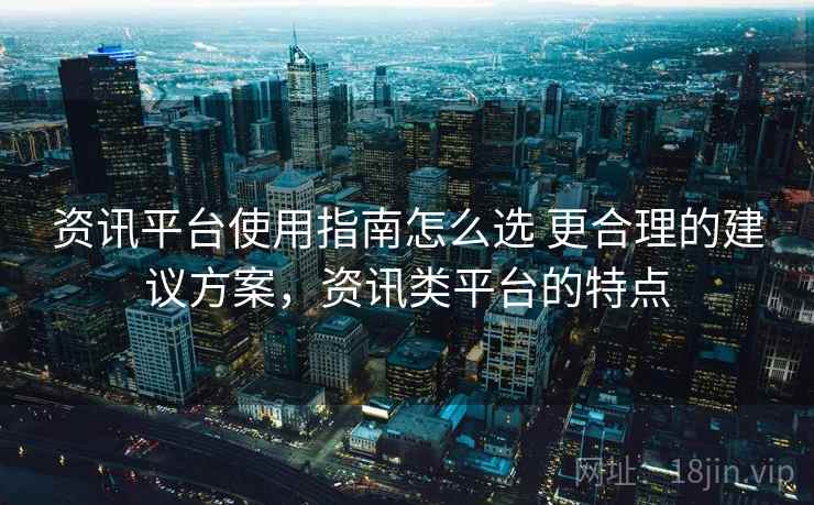 资讯平台使用指南怎么选 更合理的建议方案，资讯类平台的特点
