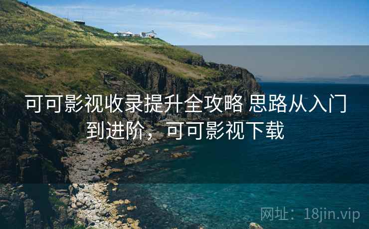 可可影视收录提升全攻略 思路从入门到进阶，可可影视下载