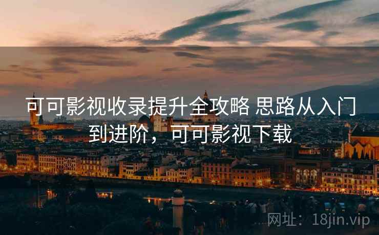 可可影视收录提升全攻略 思路从入门到进阶，可可影视下载