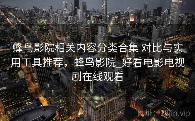 蜂鸟影院相关内容分类合集 对比与实用工具推荐,蜂鸟影院_好看电影电视剧在线观看 蜂鸟影院相关内容分类合集 对比与实用工具推荐,蜂鸟影院_好看电影电视剧在线观看