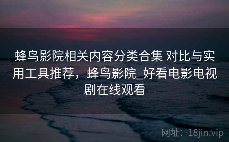 蜂鸟影院相关内容分类合集 对比与实用工具推荐，蜂鸟影院_好看电影电视剧在线观看