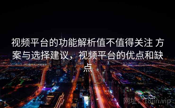 视频平台的功能解析值不值得关注 方案与选择建议，视频平台的优点和缺点
