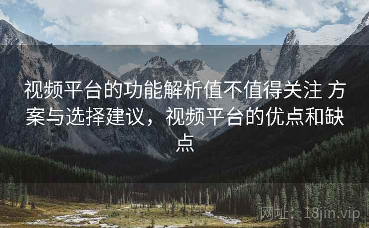 视频平台的功能解析值不值得关注 方案与选择建议,视频平台的优点和缺点 视频平台的功能解析值不值得关注 方案与选择建议,视频平台的优点和缺点