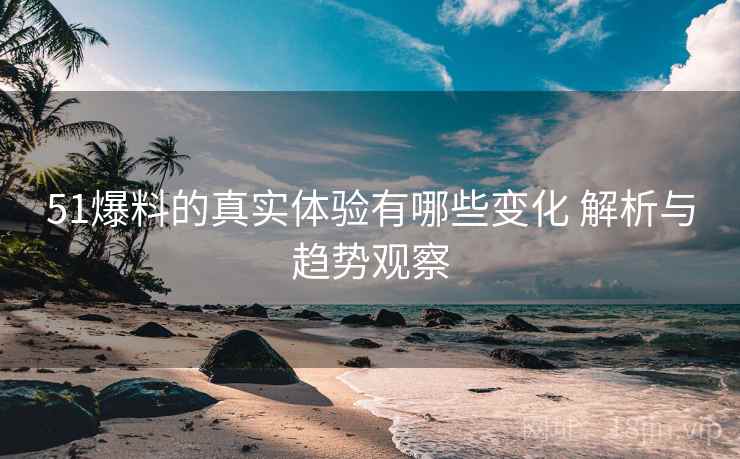 51爆料的真实体验有哪些变化 解析与趋势观察