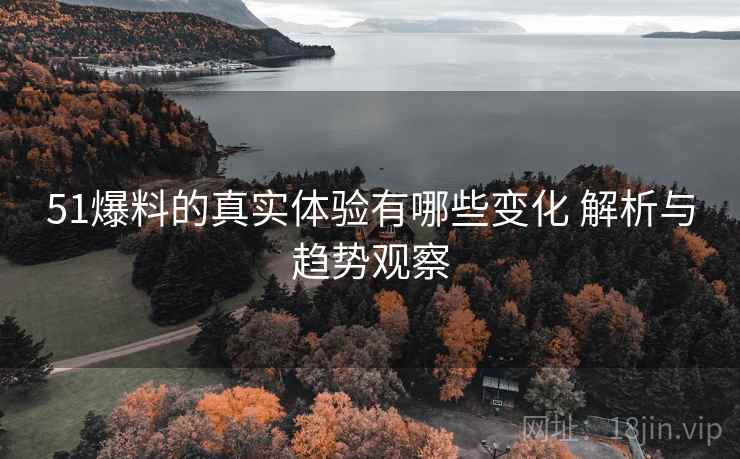 51爆料的真实体验有哪些变化 解析与趋势观察 51爆料的真实体验有哪些变化 解析与趋势观察