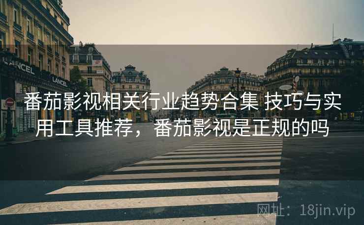 番茄影视相关行业趋势合集 技巧与实用工具推荐,番茄影视是正规的吗 番茄影视相关行业趋势合集 技巧与实用工具推荐,番茄影视是正规的吗