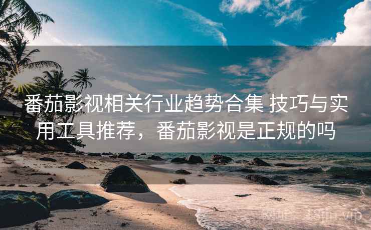番茄影视相关行业趋势合集 技巧与实用工具推荐，番茄影视是正规的吗