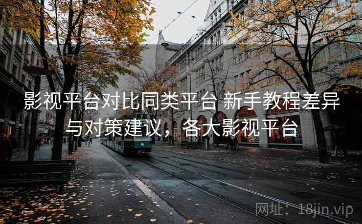 影视平台对比同类平台 新手教程差异与对策建议，各大影视平台