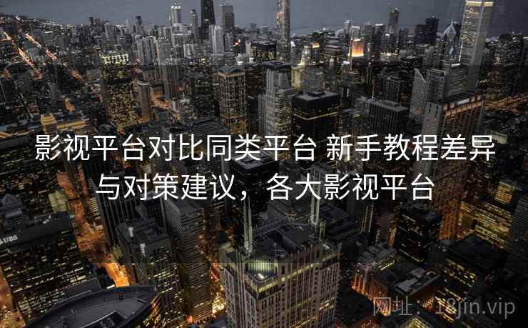 影视平台对比同类平台 新手教程差异与对策建议，各大影视平台