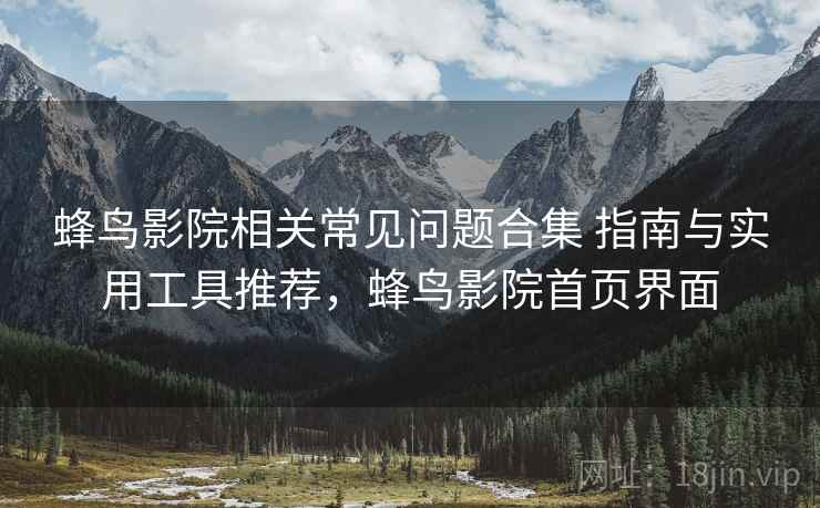 蜂鸟影院相关常见问题合集 指南与实用工具推荐,蜂鸟影院首页界面 蜂鸟影院相关常见问题合集 指南与实用工具推荐,蜂鸟影院首页界面