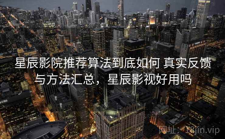 星辰影院推荐算法到底如何 真实反馈与方法汇总，星辰影视好用吗