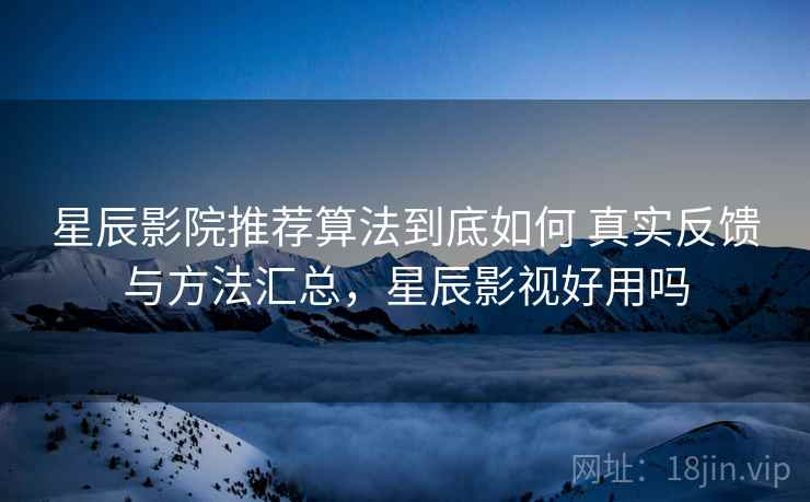 星辰影院推荐算法到底如何 真实反馈与方法汇总，星辰影视好用吗