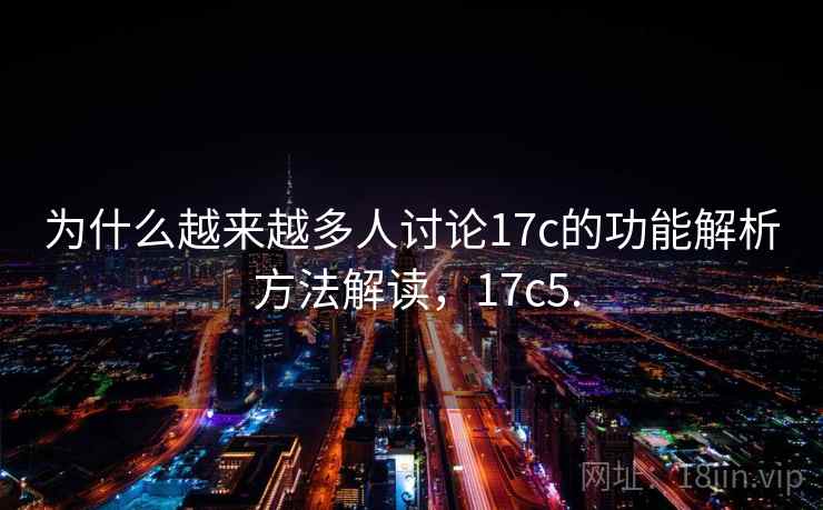 为什么越来越多人讨论17c的功能解析 方法解读，17c5.