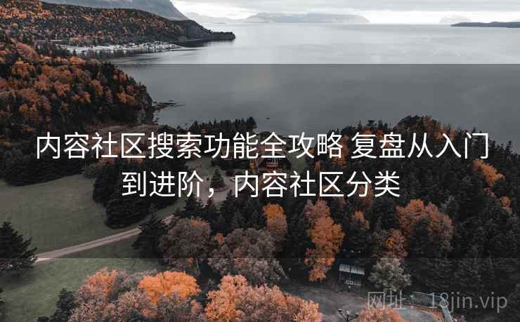 内容社区搜索功能全攻略 复盘从入门到进阶,内容社区分类 内容社区搜索功能全攻略 复盘从入门到进阶,内容社区分类