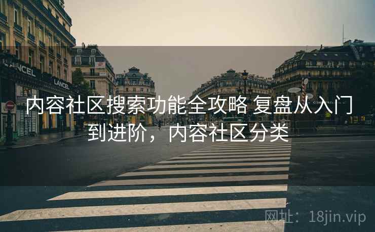 内容社区搜索功能全攻略 复盘从入门到进阶，内容社区分类