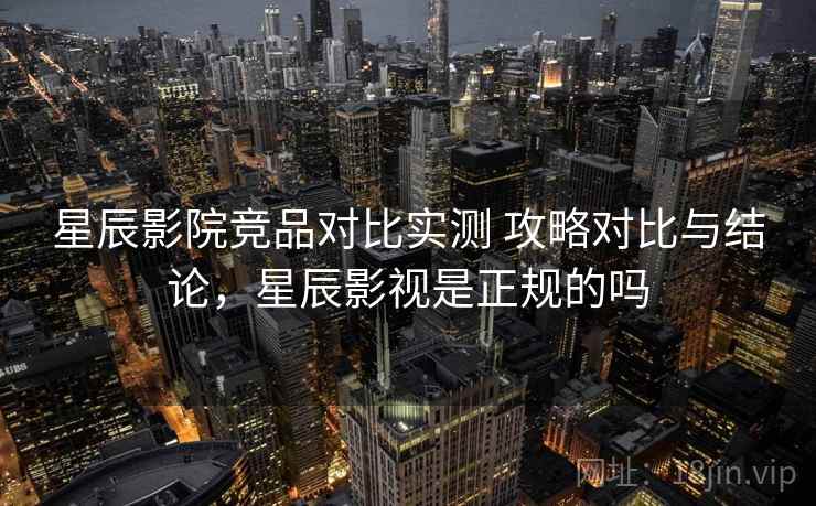 星辰影院竞品对比实测 攻略对比与结论,星辰影视是正规的吗 星辰影院竞品对比实测 攻略对比与结论,星辰影视是正规的吗