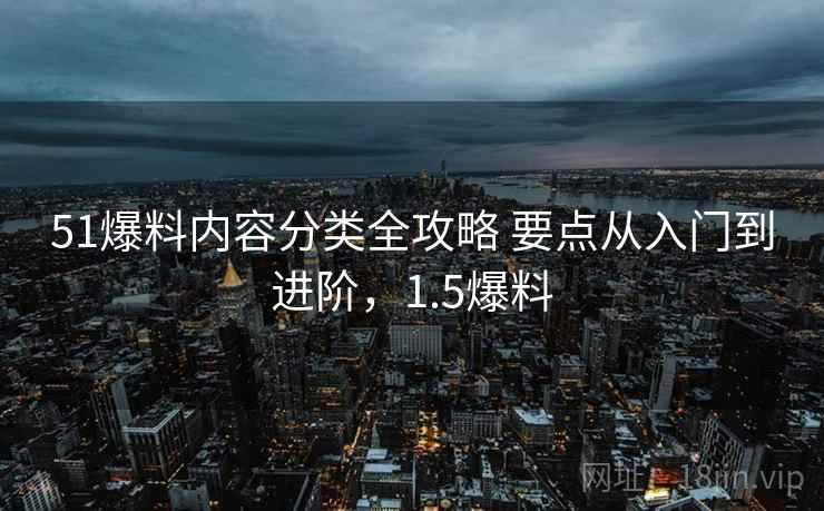 51爆料内容分类全攻略 要点从入门到进阶,1.5爆料 51爆料内容分类全攻略 要点从入门到进阶,1.5爆料