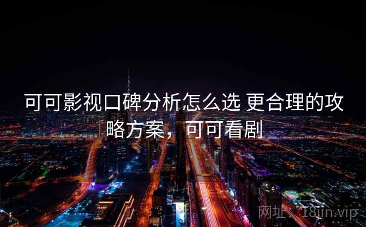 可可影视口碑分析怎么选 更合理的攻略方案，可可看剧