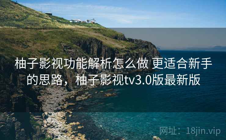 柚子影视功能解析怎么做 更适合新手的思路,柚子影视tv3.0版最新版 柚子影视功能解析怎么做 更适合新手的思路,柚子影视tv3.0版最新版