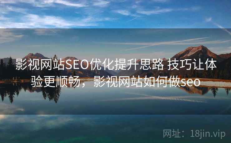影视网站SEO优化提升思路 技巧让体验更顺畅,影视网站如何做seo 影视网站SEO优化提升思路 技巧让体验更顺畅,影视网站如何做seo