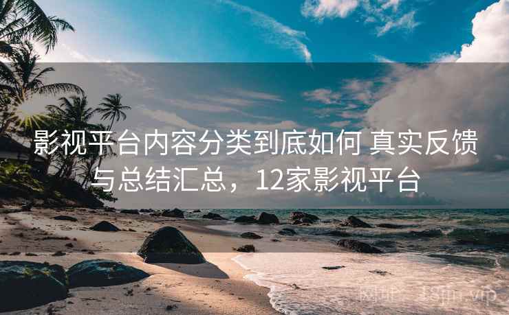 影视平台内容分类到底如何 真实反馈与总结汇总,12家影视平台 影视平台内容分类到底如何 真实反馈与总结汇总,12家影视平台