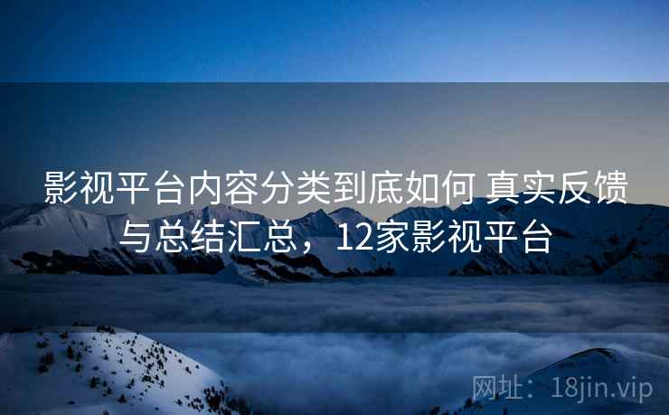 影视平台内容分类到底如何 真实反馈与总结汇总，12家影视平台