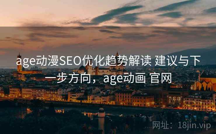 age动漫SEO优化趋势解读 建议与下一步方向，age动画 官网