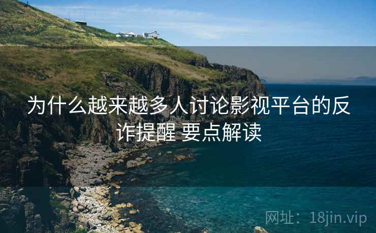 为什么越来越多人讨论影视平台的反诈提醒 要点解读