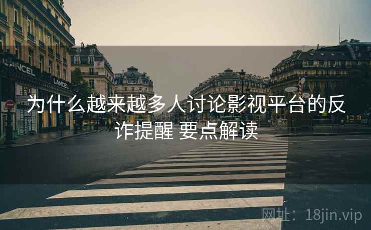 为什么越来越多人讨论影视平台的反诈提醒 要点解读 为什么越来越多人讨论影视平台的反诈提醒 要点解读