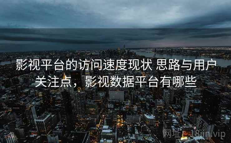影视平台的访问速度现状 思路与用户关注点，影视数据平台有哪些