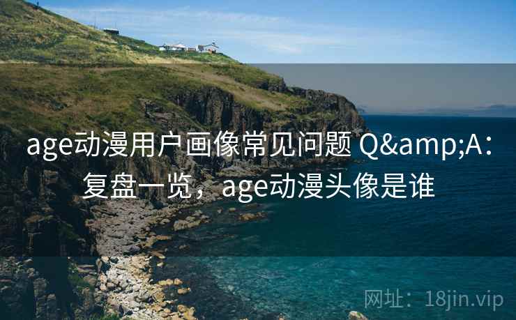 age动漫用户画像常见问题 Q&A：复盘一览，age动漫头像是谁