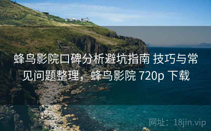 蜂鸟影院口碑分析避坑指南 技巧与常见问题整理，蜂鸟影院 720p 下载