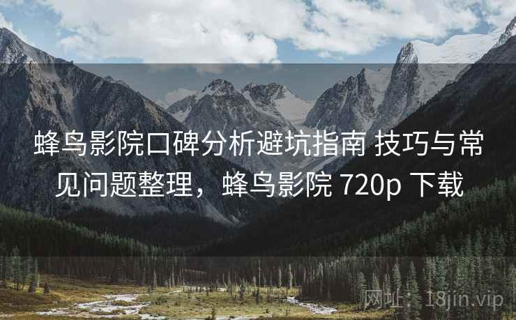蜂鸟影院口碑分析避坑指南 技巧与常见问题整理,蜂鸟影院 720p 下载 蜂鸟影院口碑分析避坑指南 技巧与常见问题整理,蜂鸟影院 720p 下载