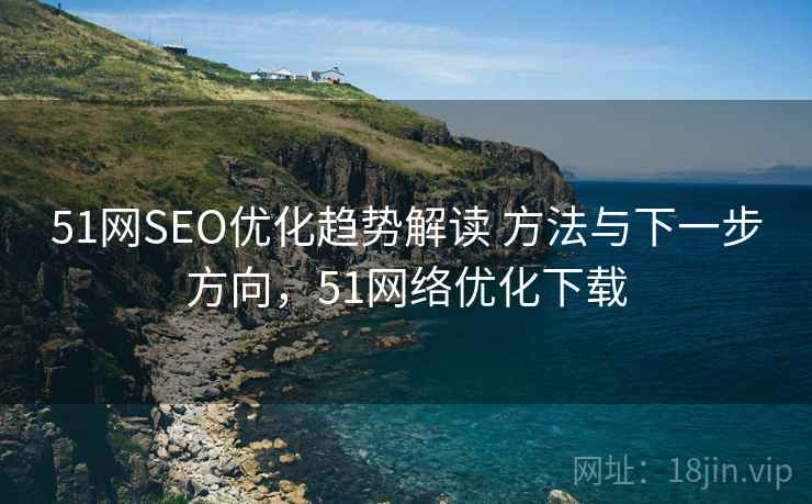 51网SEO优化趋势解读 方法与下一步方向,51网络优化下载 51网SEO优化趋势解读 方法与下一步方向,51网络优化下载
