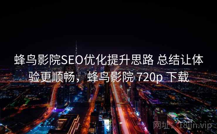 蜂鸟影院SEO优化提升思路 总结让体验更顺畅，蜂鸟影院 720p 下载