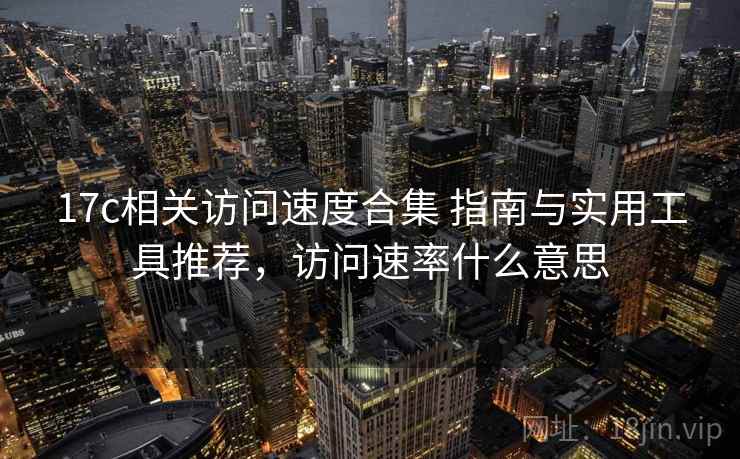 17c相关访问速度合集 指南与实用工具推荐,访问速率什么意思 17c相关访问速度合集 指南与实用工具推荐,访问速率什么意思