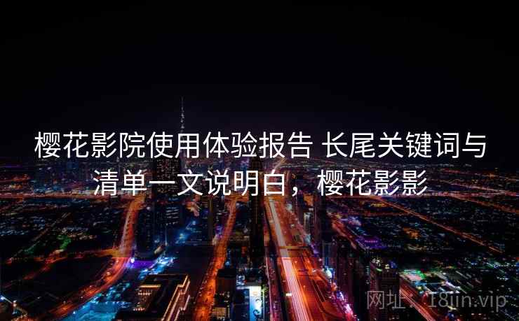 樱花影院使用体验报告 长尾关键词与清单一文说明白，樱花影影
