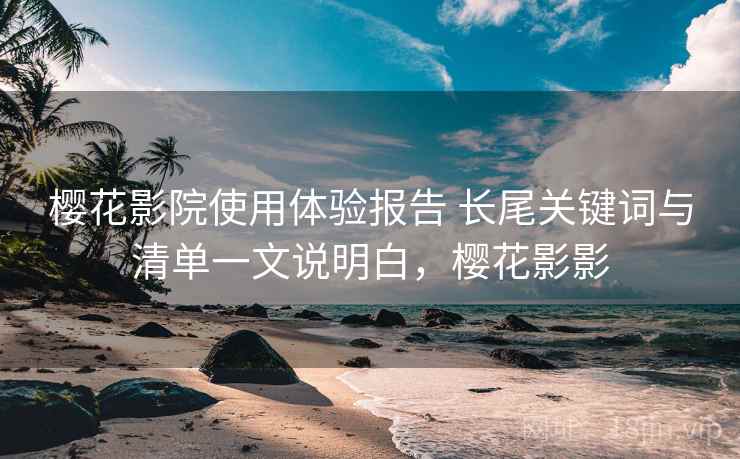 樱花影院使用体验报告 长尾关键词与清单一文说明白,樱花影影 樱花影院使用体验报告 长尾关键词与清单一文说明白,樱花影影