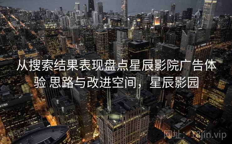 从搜索结果表现盘点星辰影院广告体验 思路与改进空间，星辰影园
