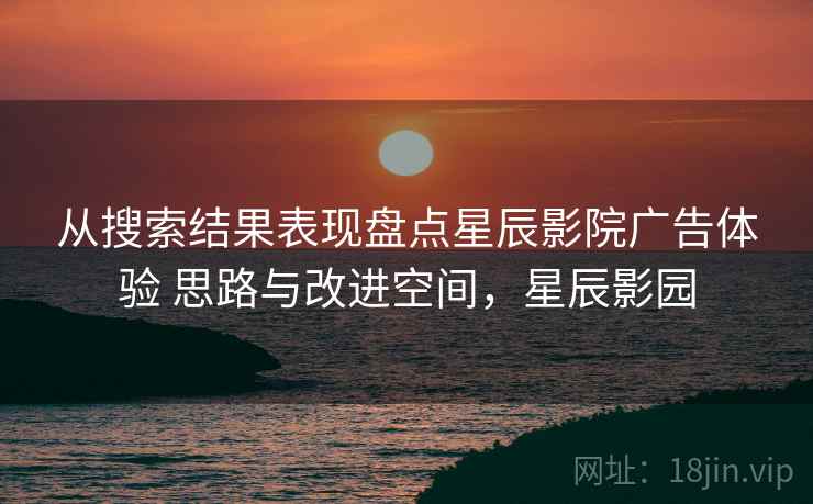 从搜索结果表现盘点星辰影院广告体验 思路与改进空间，星辰影园