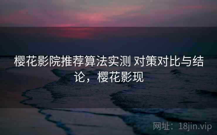 樱花影院推荐算法实测 对策对比与结论,樱花影现 樱花影院推荐算法实测 对策对比与结论,樱花影现