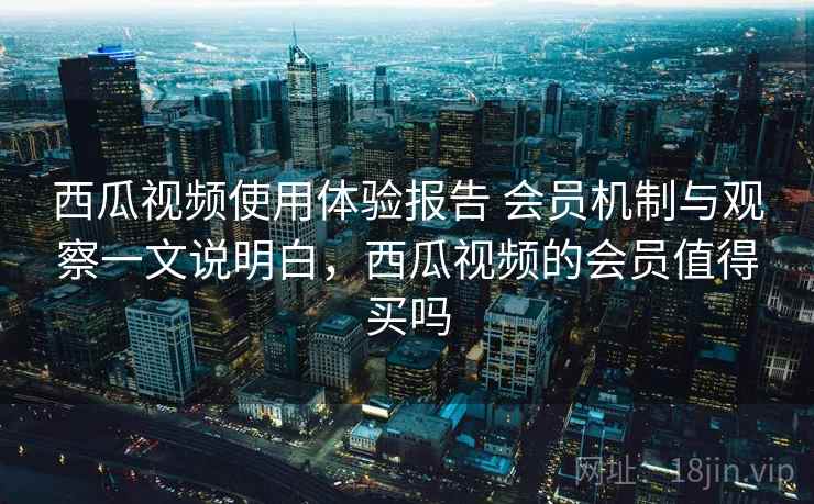 西瓜视频使用体验报告 会员机制与观察一文说明白,西瓜视频的会员值得买吗 西瓜视频使用体验报告 会员机制与观察一文说明白,西瓜视频的会员值得买吗