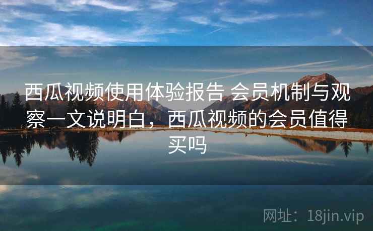 西瓜视频使用体验报告 会员机制与观察一文说明白，西瓜视频的会员值得买吗
