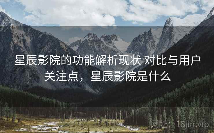 星辰影院的功能解析现状 对比与用户关注点,星辰影院是什么 星辰影院的功能解析现状 对比与用户关注点,星辰影院是什么