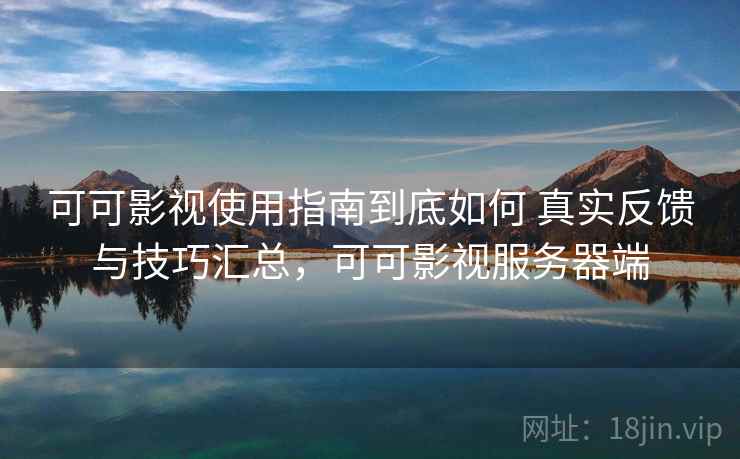 可可影视使用指南到底如何 真实反馈与技巧汇总，可可影视服务器端