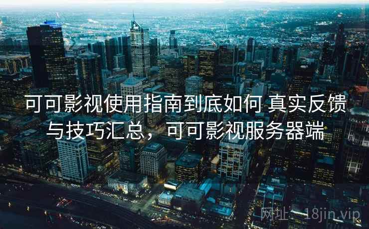 可可影视使用指南到底如何 真实反馈与技巧汇总,可可影视服务器端 可可影视使用指南到底如何 真实反馈与技巧汇总,可可影视服务器端