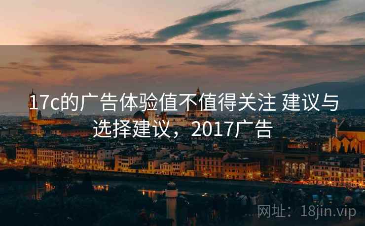 17c的广告体验值不值得关注 建议与选择建议,2017广告 17c的广告体验值不值得关注 建议与选择建议,2017广告