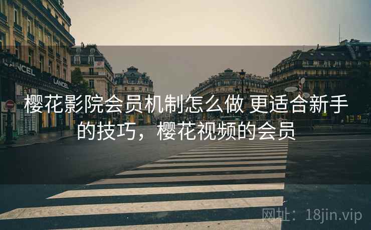 樱花影院会员机制怎么做 更适合新手的技巧,樱花视频的会员 樱花影院会员机制怎么做 更适合新手的技巧,樱花视频的会员