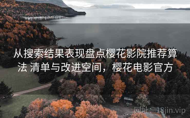 从搜索结果表现盘点樱花影院推荐算法 清单与改进空间,樱花电影官方 从搜索结果表现盘点樱花影院推荐算法 清单与改进空间,樱花电影官方